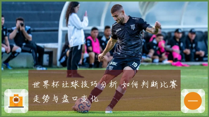 世界杯让球技巧分析 如何判断比赛走势与盘口变化