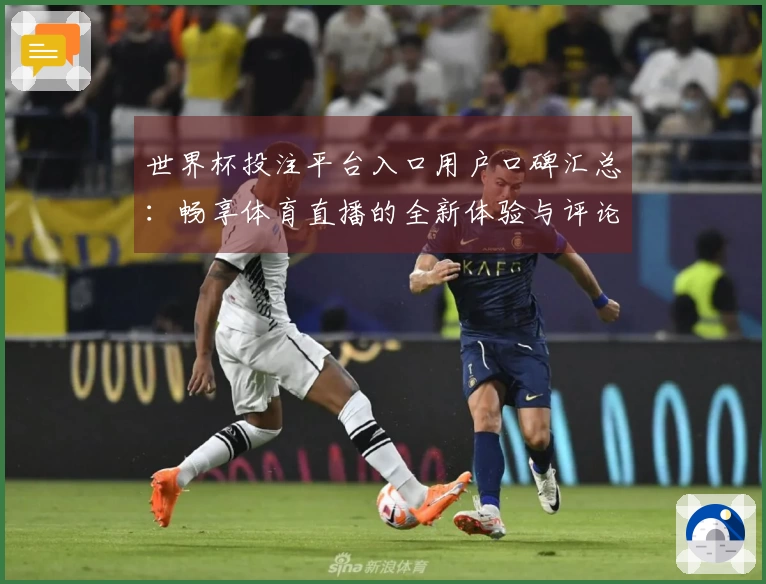 世界杯投注平台入口用户口碑汇总:畅享体育直播的全新体验与评论分析