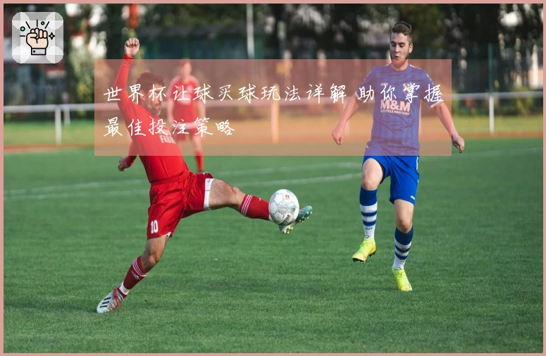 世界杯让球买球玩法详解 助你掌握最佳投注策略