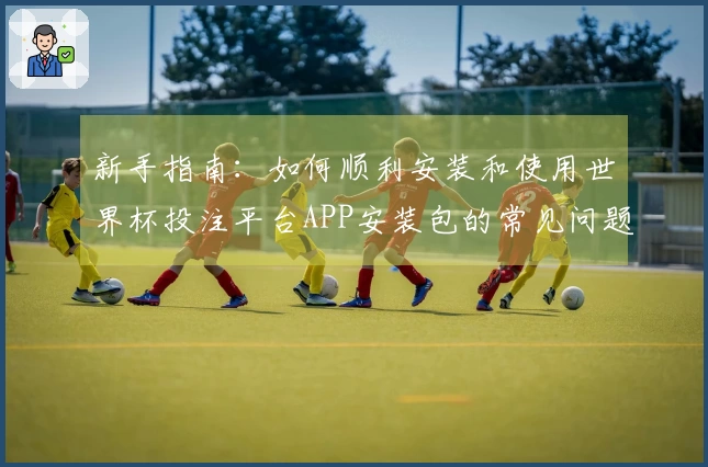 新手指南：如何顺利安装和使用世界杯投注平台APP安装包的常见问题汇总