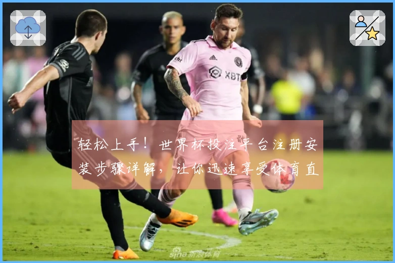 轻松上手！世界杯投注平台注册安装步骤详解，让你迅速享受体育直播乐趣