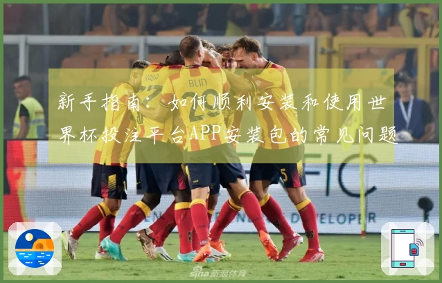 新手指南：如何顺利安装和使用世界杯投注平台APP安装包的常见问题汇总