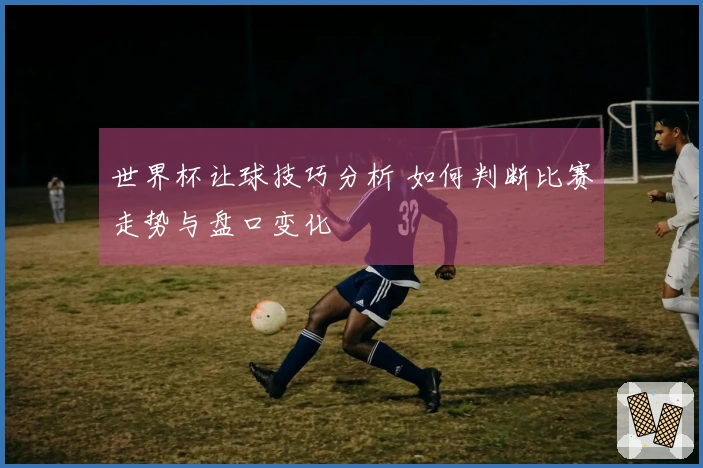 世界杯让球技巧分析 如何判断比赛走势与盘口变化