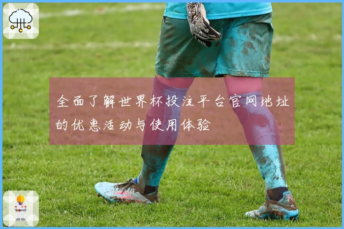 全面了解世界杯投注平台官网地址的优惠活动与使用体验