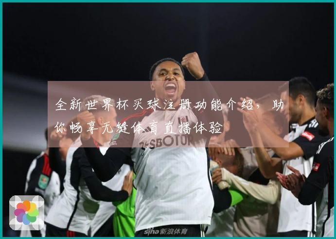全新世界杯买球注册功能介绍，助你畅享无缝体育直播体验