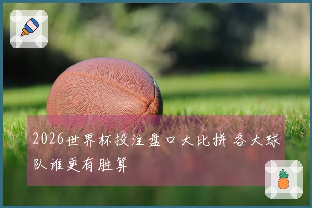 2026世界杯投注盘口大比拼 各大球队谁更有胜算