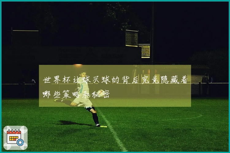 世界杯让球买球的背后究竟隐藏着哪些策略和秘密