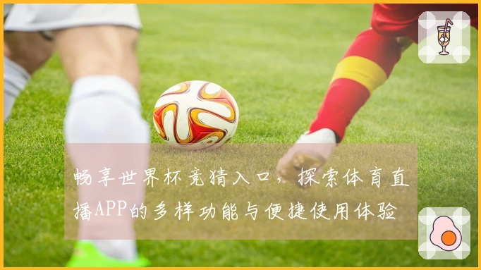 畅享世界杯竞猜入口，探索体育直播APP的多样功能与便捷使用体验