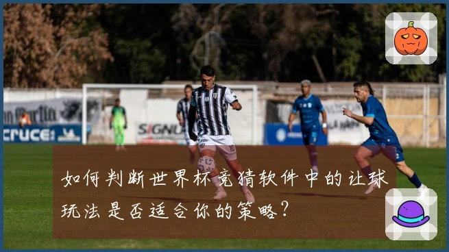 如何判断世界杯竞猜软件中的让球玩法是否适合你的策略？