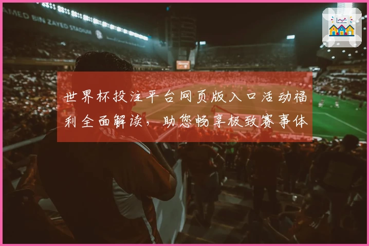世界杯投注平台网页版入口活动福利全面解读，助您畅享极致赛事体验
