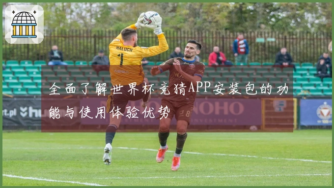 全面了解世界杯竞猜APP安装包的功能与使用体验优势