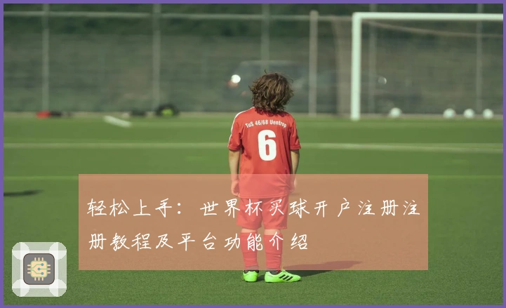 轻松上手：世界杯买球开户注册注册教程及平台功能介绍