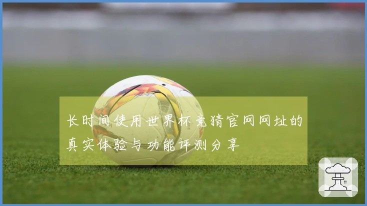 长时间使用世界杯竞猜官网网址的真实体验与功能评测分享