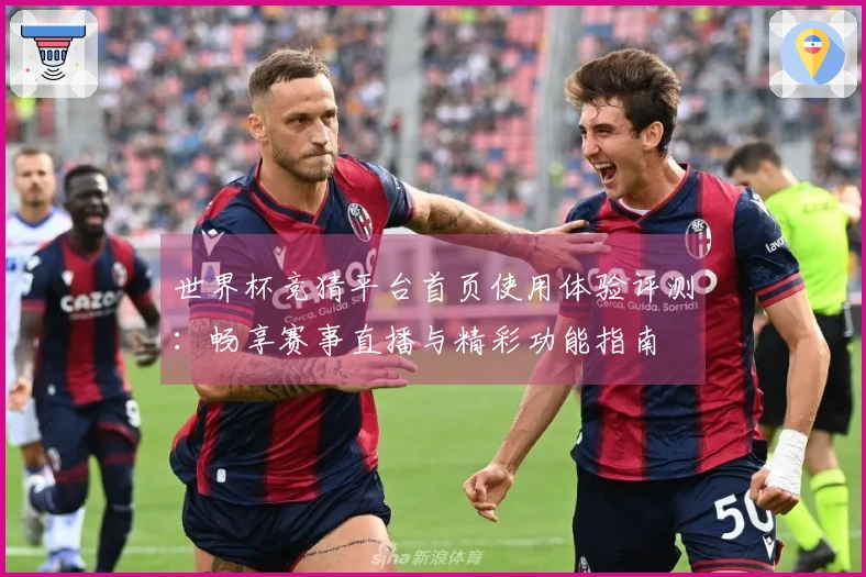 世界杯竞猜平台首页使用体验评测：畅享赛事直播与精彩功能指南