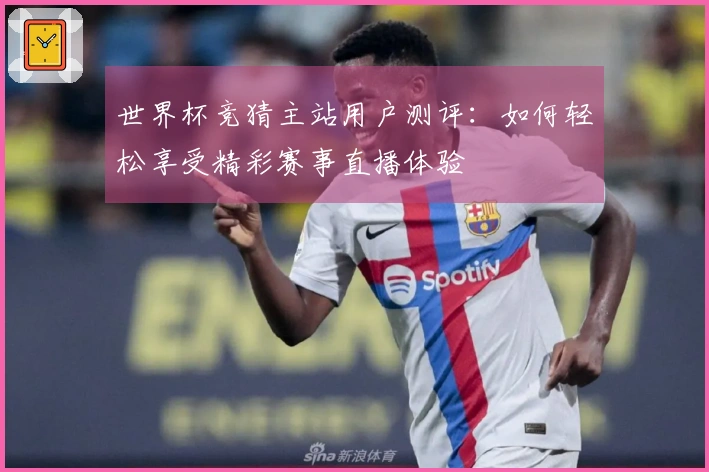世界杯竞猜主站用户测评：如何轻松享受精彩赛事直播体验