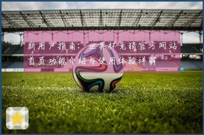新用户指南：世界杯竞猜官方网站首页功能介绍与使用体验详解