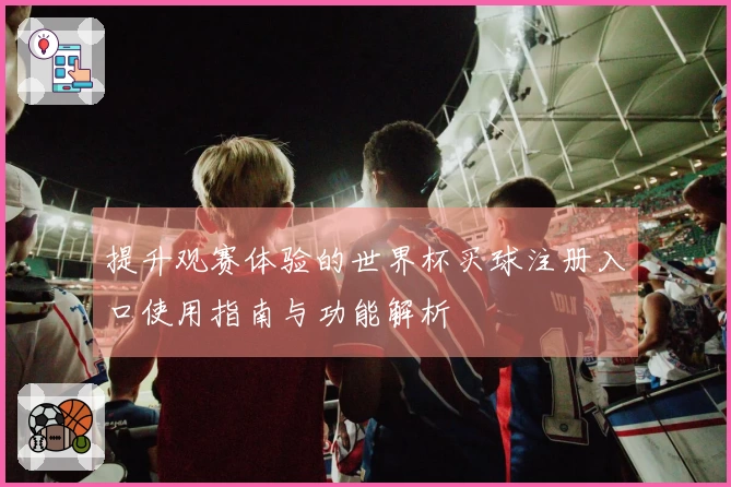 提升观赛体验的世界杯买球注册入口使用指南与功能解析