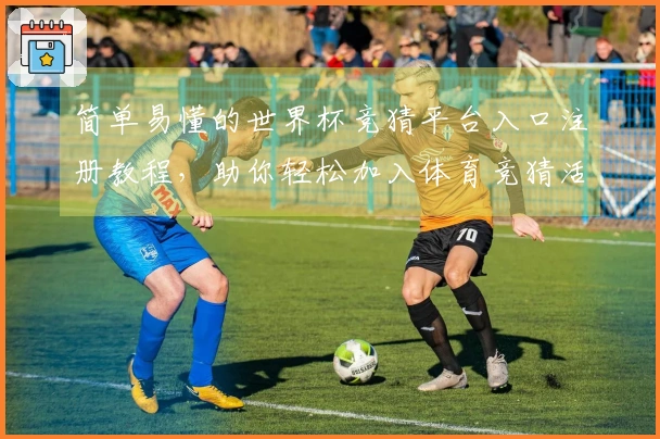 简单易懂的世界杯竞猜平台入口注册教程，助你轻松加入体育竞猜活动