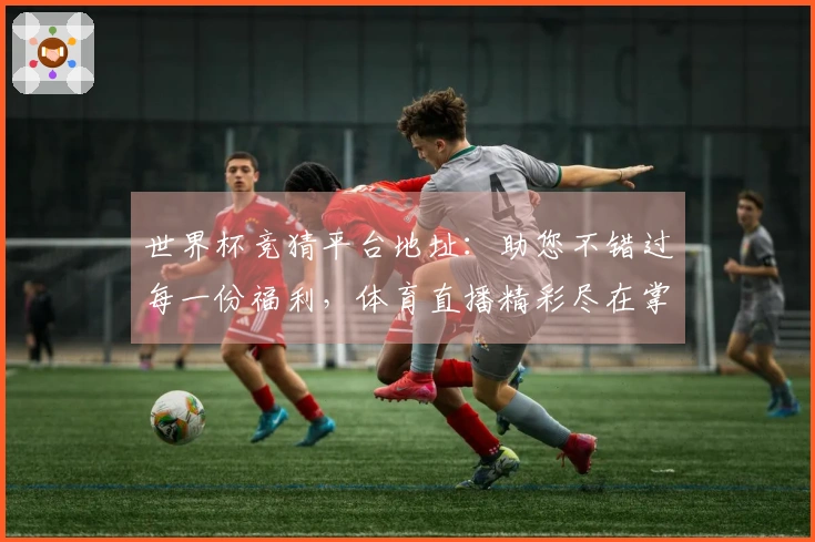 世界杯竞猜平台地址：助您不错过每一份福利，体育直播精彩尽在掌握